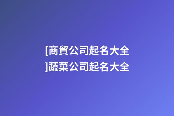 [商貿公司起名大全]蔬菜公司起名大全-第1張-公司起名-玄機派